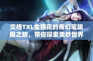交椅TXL金银花的奇幻笔趣阁之旅，带你探索美妙世界