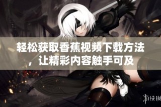 轻松获取香蕉视频下载方法，让精彩内容触手可及