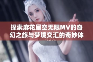 探索麻花星空无限MV的奇幻之旅与梦境交汇的奇妙体验