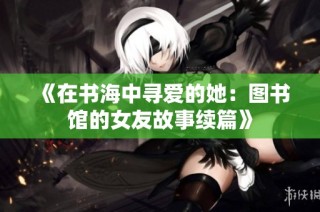《在书海中寻爱的她：图书馆的女友故事续篇》