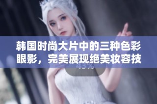 韩国时尚大片中的三种色彩眼影，完美展现绝美妆容技巧