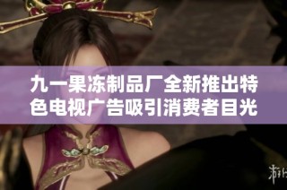 九一果冻制品厂全新推出特色电视广告吸引消费者目光