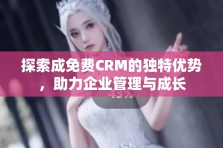探索成免费CRM的独特优势，助力企业管理与成长