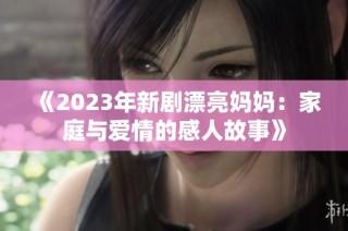 《2023年新剧漂亮妈妈：家庭与爱情的感人故事》