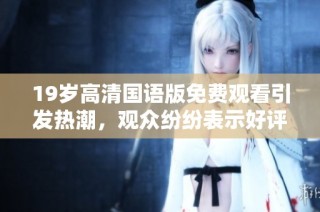 19岁高清国语版免费观看引发热潮，观众纷纷表示好评如潮