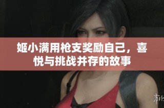 姬小满用枪支奖励自己，喜悦与挑战并存的故事