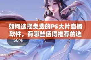 如何选择免费的PS大片直播软件，有哪些值得推荐的选项？