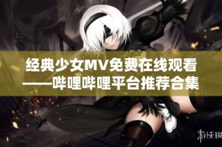 经典少女MV免费在线观看——哔哩哔哩平台推荐合集
