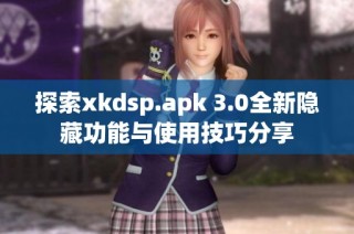 探索xkdsp.apk 3.0全新隐藏功能与使用技巧分享
