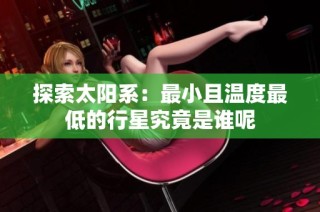 探索太阳系：最小且温度最低的行星究竟是谁呢