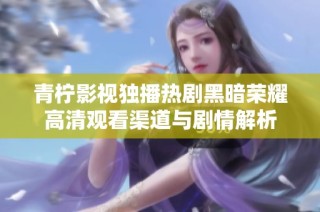 青柠影视独播热剧黑暗荣耀高清观看渠道与剧情解析