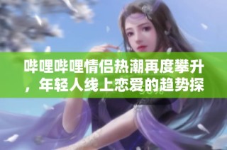 哔哩哔哩情侣热潮再度攀升，年轻人线上恋爱的趋势探讨