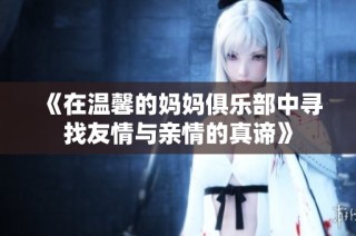 《在温馨的妈妈俱乐部中寻找友情与亲情的真谛》