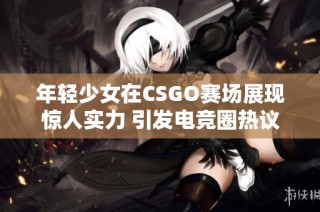 年轻少女在CSGO赛场展现惊人实力 引发电竞圈热议