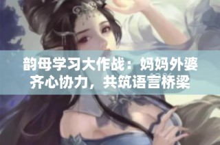 韵母学习大作战：妈妈外婆齐心协力，共筑语言桥梁