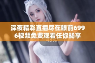 深夜精彩直播尽在眼前6996视频免费观看任你畅享