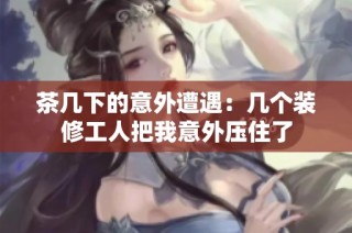 茶几下的意外遭遇：几个装修工人把我意外压住了