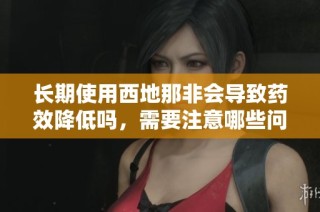长期使用西地那非会导致药效降低吗，需要注意哪些问题