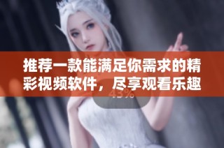 推荐一款能满足你需求的精彩视频软件，尽享观看乐趣