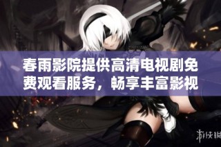 春雨影院提供高清电视剧免费观看服务，畅享丰富影视资源