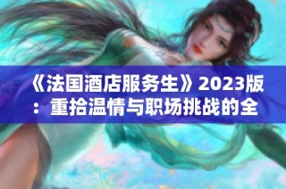 《法国酒店服务生》2023版：重拾温情与职场挑战的全景呈现