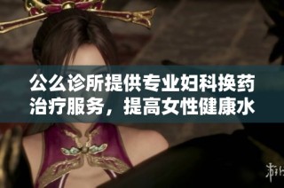 公么诊所提供专业妇科换药治疗服务，提高女性健康水平