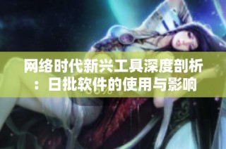 网络时代新兴工具深度剖析：日批软件的使用与影响