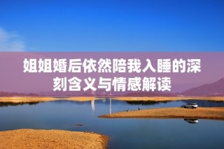 姐姐婚后依然陪我入睡的深刻含义与情感解读