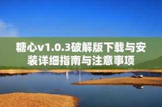 糖心v1.0.3破解版下载与安装详细指南与注意事项