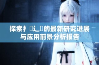 探索扌喿辶畐的最新研究进展与应用前景分析报告