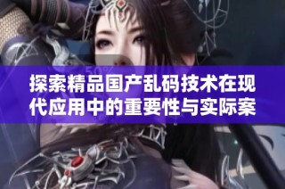 探索精品国产乱码技术在现代应用中的重要性与实际案例分析
