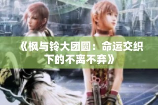 《枫与铃大团圆：命运交织下的不离不弃》