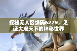 探秘无人区编码6229，见证大观天下的神秘世界