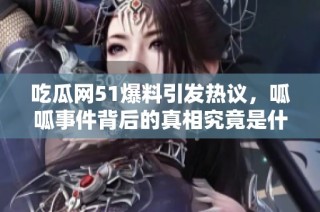吃瓜网51爆料引发热议，呱呱事件背后的真相究竟是什么