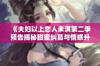 《夫妇以上恋人未满第二季预告揭秘甜蜜纠葛与情感升温》