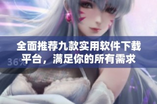 全面推荐九款实用软件下载平台，满足你的所有需求