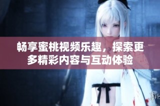 畅享蜜桃视频乐趣，探索更多精彩内容与互动体验