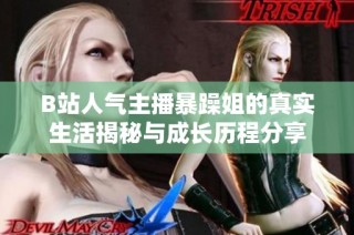 B站人气主播暴躁姐的真实生活揭秘与成长历程分享