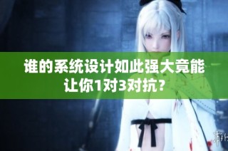 谁的系统设计如此强大竟能让你1对3对抗？