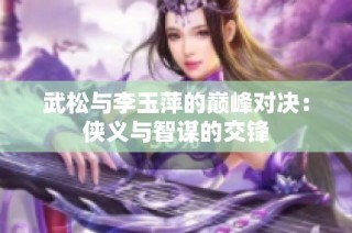 武松与李玉萍的巅峰对决：侠义与智谋的交锋