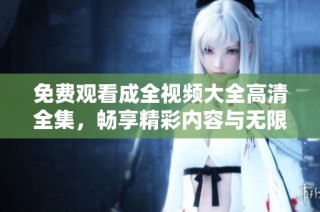 免费观看成全视频大全高清全集，畅享精彩内容与无限乐趣