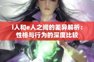 i人和e人之间的差异解析：性格与行为的深度比较