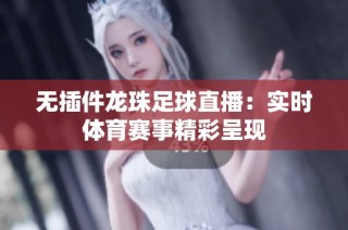 无插件龙珠足球直播：实时体育赛事精彩呈现