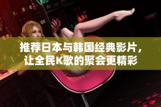 推荐日本与韩国经典影片，让全民K歌的聚会更精彩