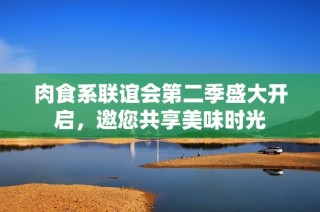 肉食系联谊会第二季盛大开启，邀您共享美味时光