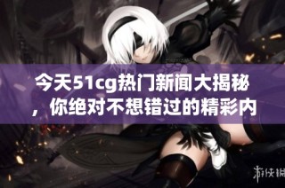 今天51cg热门新闻大揭秘，你绝对不想错过的精彩内容