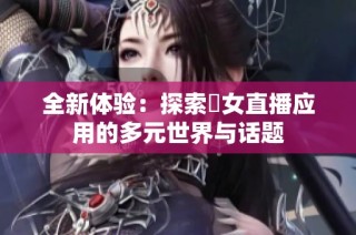 全新体验：探索祼女直播应用的多元世界与话题