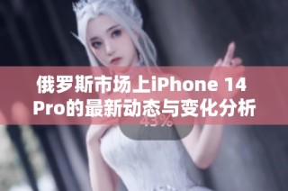 俄罗斯市场上iPhone 14 Pro的最新动态与变化分析