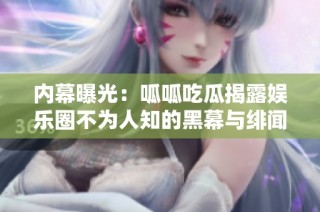 内幕曝光：呱呱吃瓜揭露娱乐圈不为人知的黑幕与绯闻