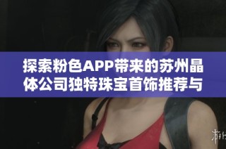 探索粉色APP带来的苏州晶体公司独特珠宝首饰推荐与魅力